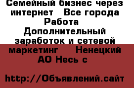 Семейный бизнес через интернет - Все города Работа » Дополнительный заработок и сетевой маркетинг   . Ненецкий АО,Несь с.